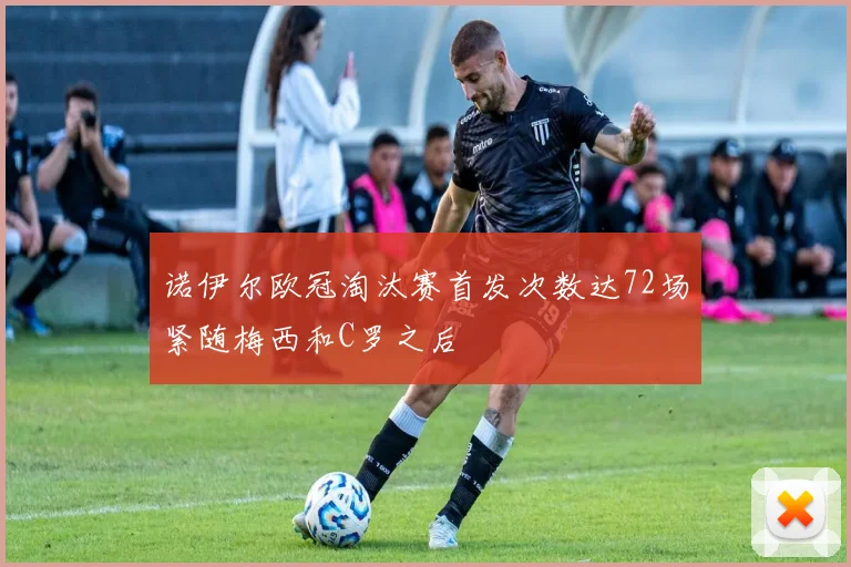 诺伊尔欧冠淘汰赛首发次数达72场紧随梅西和C罗之后