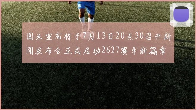 国米宣布将于7月13日20点30召开新闻发布会正式启动2627赛季新篇章