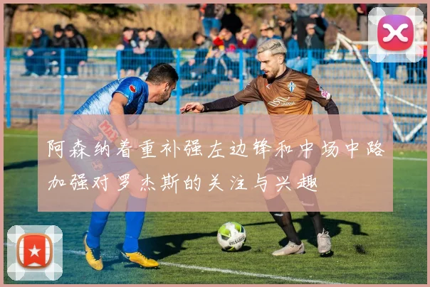 阿森纳着重补强左边锋和中场中路加强对罗杰斯的关注与兴趣