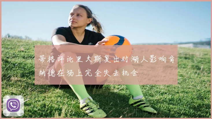蒂格评论里夫斯复出对湖人影响肯纳德在场上完全失去机会