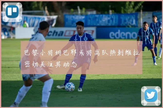 巴黎小将姆巴耶或将离队热刺维拉密切关注其动态