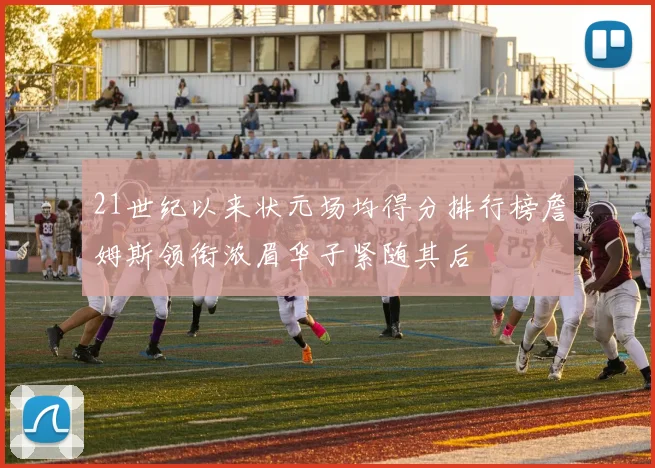 21世纪以来状元场均得分排行榜詹姆斯领衔浓眉华子紧随其后
