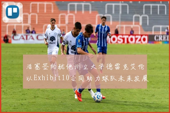 活塞签约犹他州立大学德雷克艾伦以Exhibit10合同助力球队未来发展