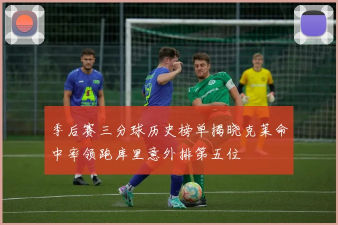 季后赛三分球历史榜单揭晓克莱命中率领跑库里意外排第五位