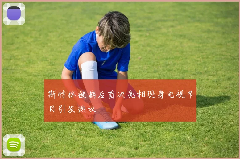 斯特林被捕后首次亮相现身电视节目引发热议