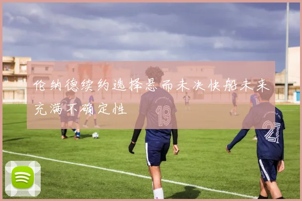 伦纳德续约选择悬而未决快船未来充满不确定性