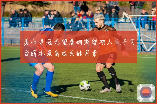 勇士争冠无望詹姆斯留湖人父子同台薪水最高成关键因素