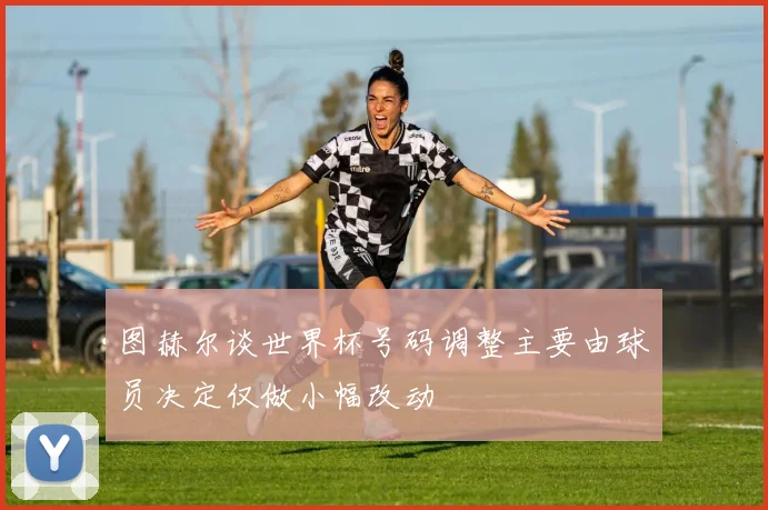 图赫尔谈世界杯号码调整主要由球员决定仅做小幅改动