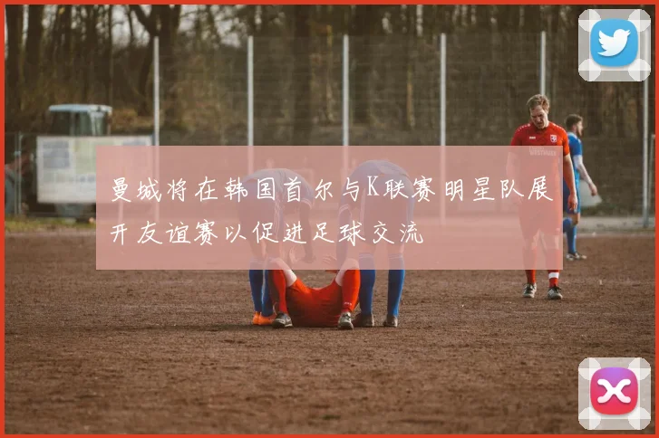 曼城将在韩国首尔与K联赛明星队展开友谊赛以促进足球交流