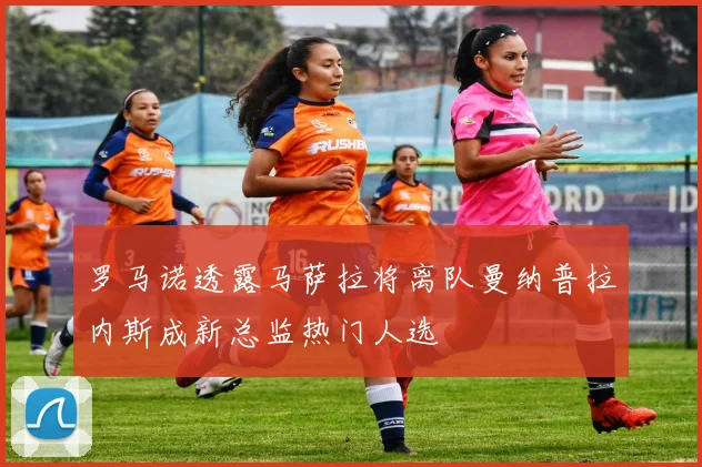 罗马诺透露马萨拉将离队曼纳普拉内斯成新总监热门人选