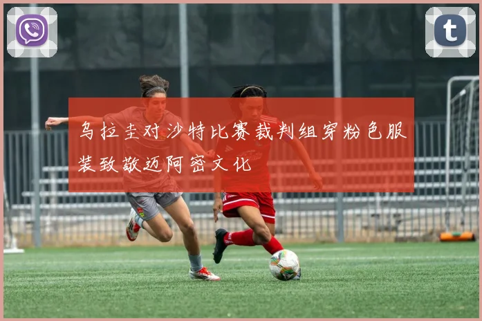 乌拉圭对沙特比赛裁判组穿粉色服装致敬迈阿密文化
