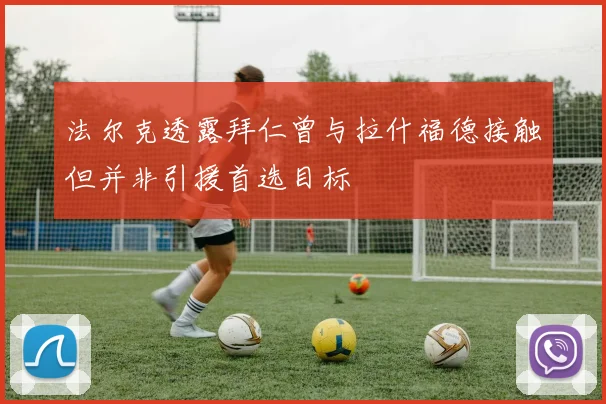法尔克透露拜仁曾与拉什福德接触但并非引援首选目标
