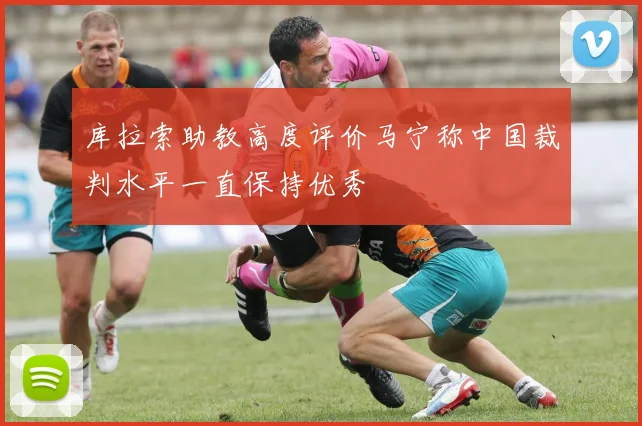 库拉索助教高度评价马宁称中国裁判水平一直保持优秀